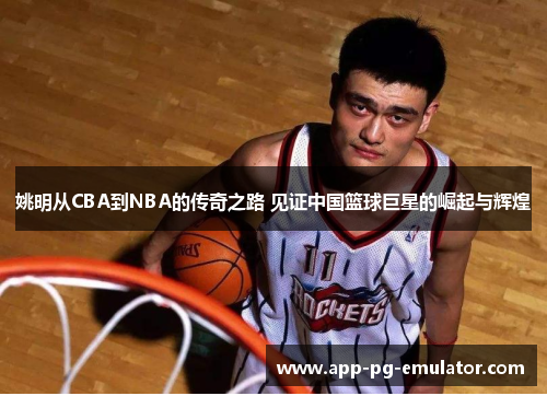 姚明从CBA到NBA的传奇之路 见证中国篮球巨星的崛起与辉煌