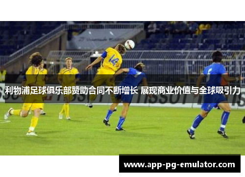 利物浦足球俱乐部赞助合同不断增长 展现商业价值与全球吸引力