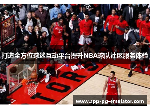 打造全方位球迷互动平台提升NBA球队社区服务体验