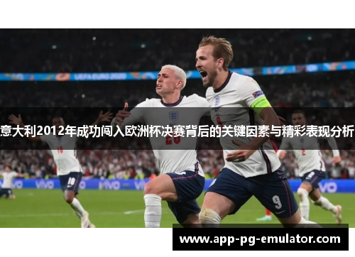 意大利2012年成功闯入欧洲杯决赛背后的关键因素与精彩表现分析