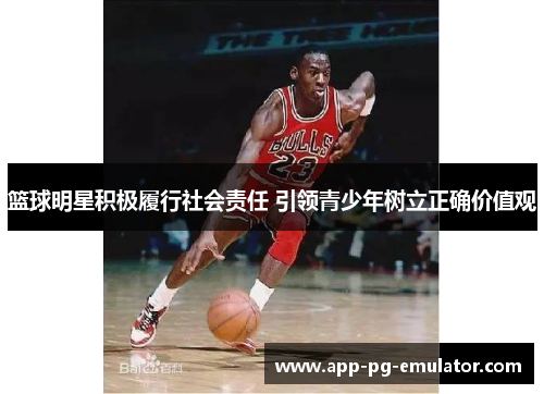 篮球明星积极履行社会责任 引领青少年树立正确价值观