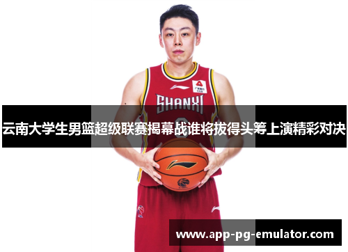 云南大学生男篮超级联赛揭幕战谁将拔得头筹上演精彩对决