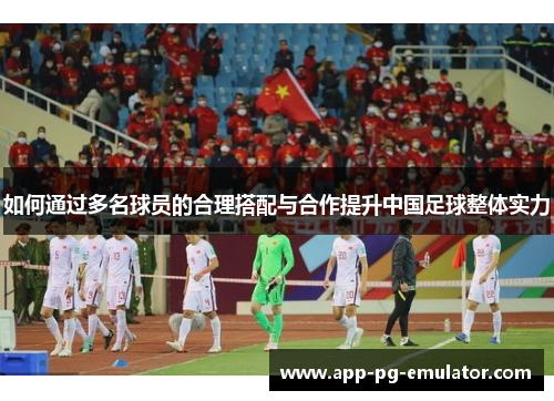 如何通过多名球员的合理搭配与合作提升中国足球整体实力