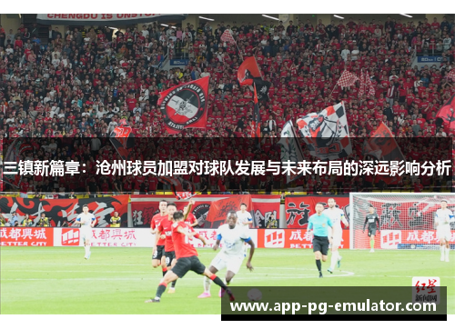 三镇新篇章：沧州球员加盟对球队发展与未来布局的深远影响分析