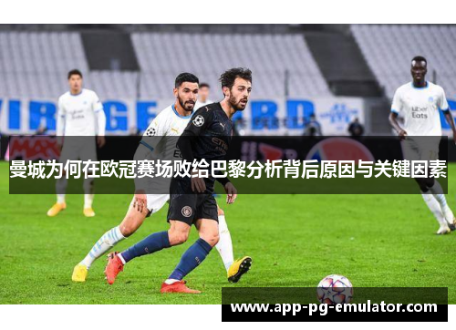 曼城为何在欧冠赛场败给巴黎分析背后原因与关键因素