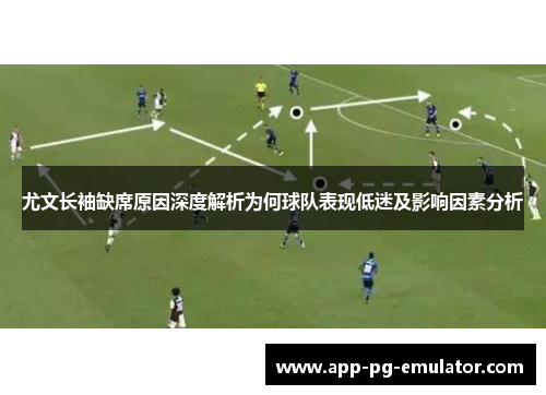 尤文长袖缺席原因深度解析为何球队表现低迷及影响因素分析