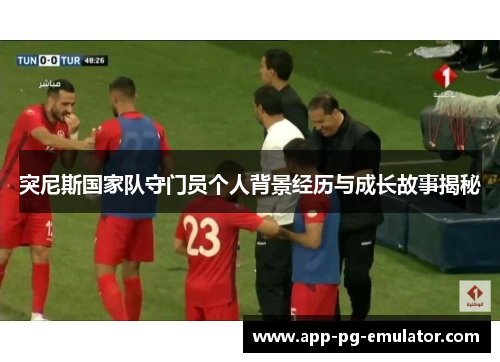 突尼斯国家队守门员个人背景经历与成长故事揭秘 突尼斯国家队守门员个人背景经历与成长故事揭秘