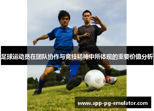 足球运动员在团队协作与竞技精神中所体现的重要价值分析 足球运动员在团队协作与竞技精神中所体现的重要价值分析