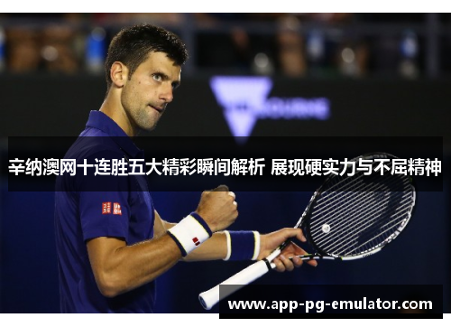 辛纳澳网十连胜五大精彩瞬间解析 展现硬实力与不屈精神 辛纳澳网十连胜五大精彩瞬间解析 展现硬实力与不屈精神