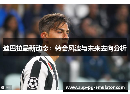 迪巴拉最新动态:转会风波与未来去向分析 迪巴拉最新动态:转会风波与未来去向分析