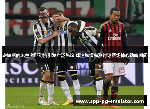逆转后的米兰激烈对抗引发广泛热议 球迷热情高涨讨论赛场惊心动魄瞬间 逆转后的米兰激烈对抗引发广泛热议 球迷热情高涨讨论赛场惊心动魄瞬间