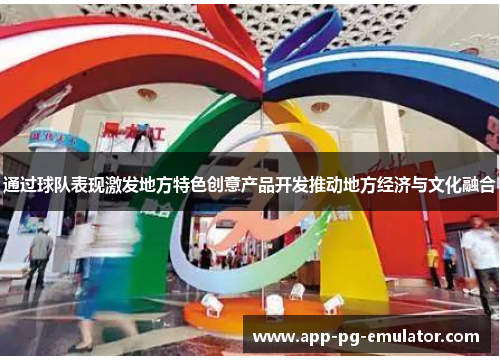 通过球队表现激发地方特色创意产品开发推动地方经济与文化融合 通过球队表现激发地方特色创意产品开发推动地方经济与文化融合