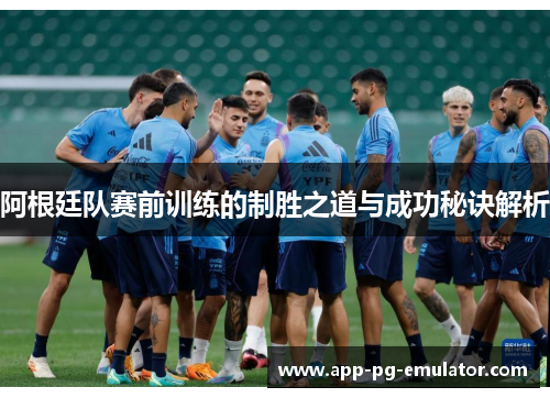 阿根廷队赛前训练的制胜之道与成功秘诀解析