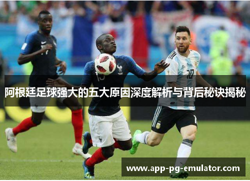 阿根廷足球强大的五大原因深度解析与背后秘诀揭秘