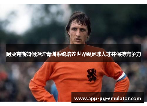 阿贾克斯如何通过青训系统培养世界级足球人才并保持竞争力