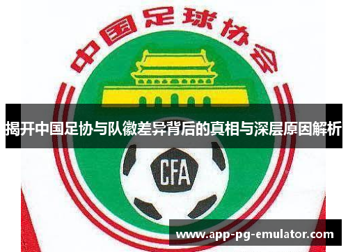 揭开中国足协与队徽差异背后的真相与深层原因解析 揭开中国足协与队徽差异背后的真相与深层原因解析