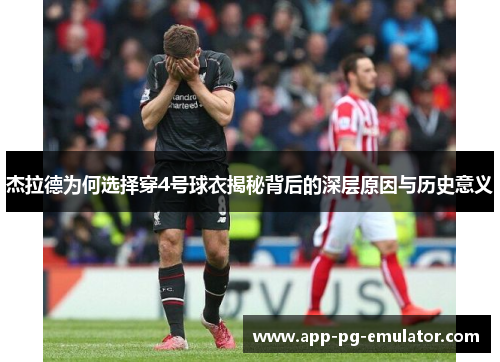 杰拉德为何选择穿4号球衣揭秘背后的深层原因与历史意义
