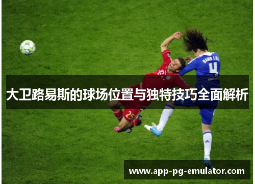 大卫路易斯的球场位置与独特技巧全面解析 大卫路易斯的球场位置与独特技巧全面解析