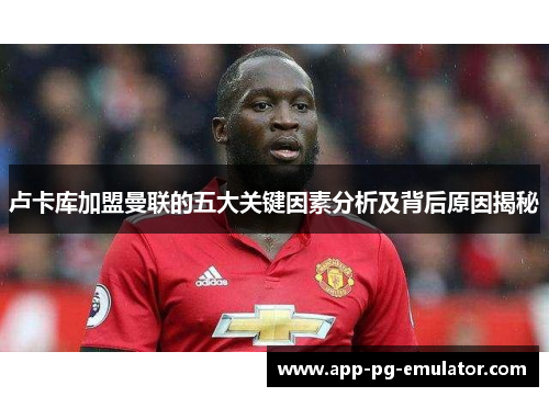 卢卡库加盟曼联的五大关键因素分析及背后原因揭秘