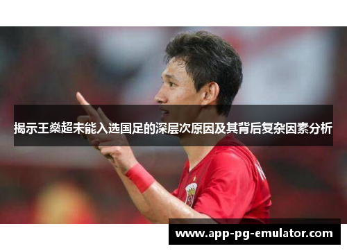 揭示王燊超未能入选国足的深层次原因及其背后复杂因素分析 揭示王燊超未能入选国足的深层次原因及其背后复杂因素分析