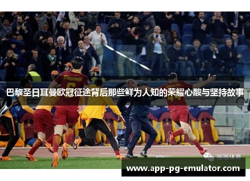 巴黎圣日耳曼欧冠征途背后那些鲜为人知的荣耀心酸与坚持故事 巴黎圣日耳曼欧冠征途背后那些鲜为人知的荣耀心酸与坚持故事
