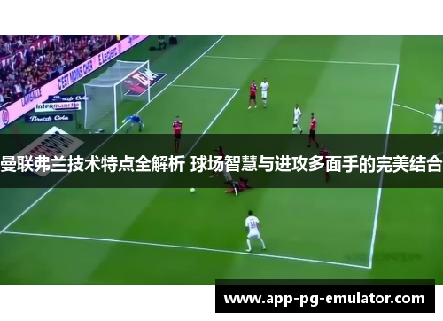 曼联弗兰技术特点全解析 球场智慧与进攻多面手的完美结合