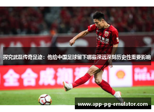 探究武磊传奇足迹:他给中国足球留下哪些深远深刻历史性重要影响 探究武磊传奇足迹:他给中国足球留下哪些深远深刻历史性重要影响
