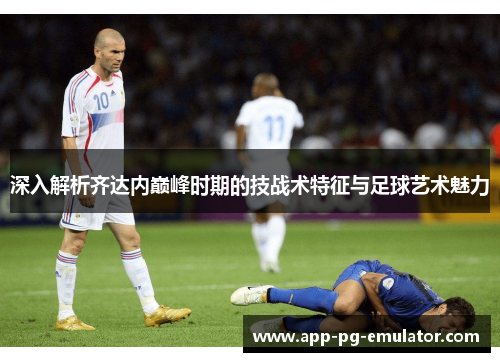 深入解析齐达内巅峰时期的技战术特征与足球艺术魅力 深入解析齐达内巅峰时期的技战术特征与足球艺术魅力