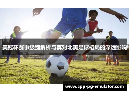 美冠杯赛事级别解析与其对北美足球格局的深远影响 美冠杯赛事级别解析与其对北美足球格局的深远影响