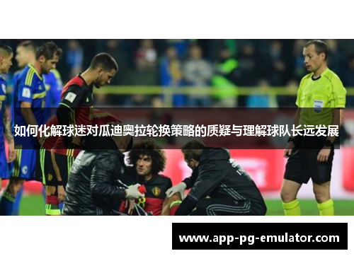 如何化解球迷对瓜迪奥拉轮换策略的质疑与理解球队长远发展 如何化解球迷对瓜迪奥拉轮换策略的质疑与理解球队长远发展