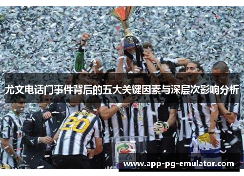 尤文电话门事件背后的五大关键因素与深层次影响分析 尤文电话门事件背后的五大关键因素与深层次影响分析