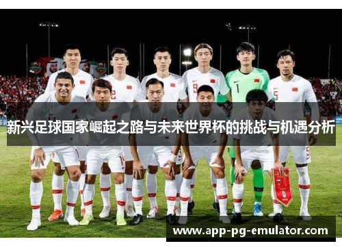 新兴足球国家崛起之路与未来世界杯的挑战与机遇分析