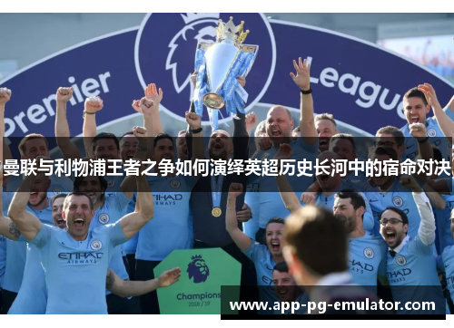 曼联与利物浦王者之争如何演绎英超历史长河中的宿命对决