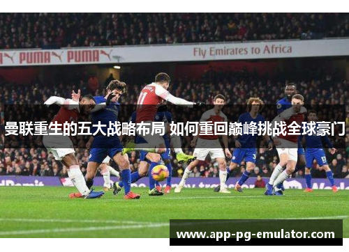 曼联重生的五大战略布局 如何重回巅峰挑战全球豪门