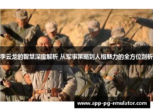 李云龙的智慧深度解析 从军事策略到人格魅力的全方位剖析 李云龙的智慧深度解析 从军事策略到人格魅力的全方位剖析