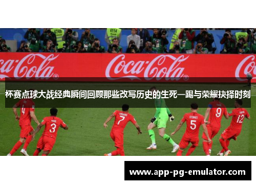 杯赛点球大战经典瞬间回顾那些改写历史的生死一踢与荣耀抉择时刻 杯赛点球大战经典瞬间回顾那些改写历史的生死一踢与荣耀抉择时刻