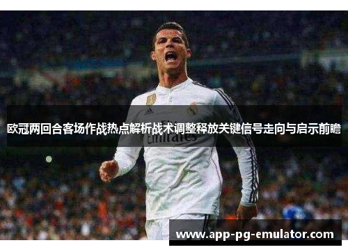 欧冠两回合客场作战热点解析战术调整释放关键信号走向与启示前瞻 欧冠两回合客场作战热点解析战术调整释放关键信号走向与启示前瞻