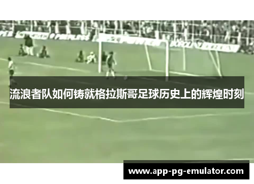 流浪者队如何铸就格拉斯哥足球历史上的辉煌时刻