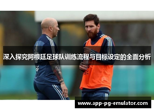 深入探究阿根廷足球队训练流程与目标设定的全面分析