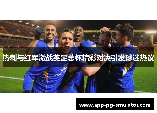 热刺与红军激战英足总杯精彩对决引发球迷热议