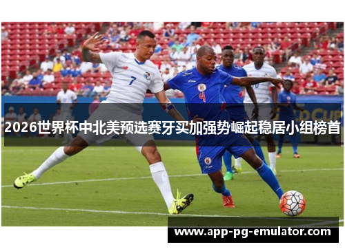 2026世界杯中北美预选赛牙买加强势崛起稳居小组榜首