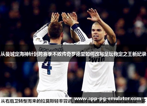 从曼城定海神针到跨赛季不败传奇罗德里如何改写足坛稳定之王新纪录 从曼城定海神针到跨赛季不败传奇罗德里如何改写足坛稳定之王新纪录