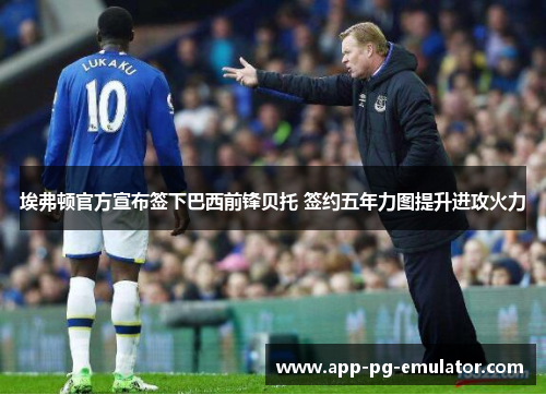 埃弗顿官方宣布签下巴西前锋贝托 签约五年力图提升进攻火力 埃弗顿官方宣布签下巴西前锋贝托 签约五年力图提升进攻火力