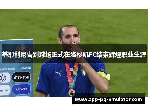 基耶利尼告别球场正式在洛杉矶FC结束辉煌职业生涯 基耶利尼告别球场正式在洛杉矶FC结束辉煌职业生涯