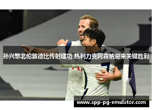 孙兴慜北伦敦德比传射建功 热刺力克阿森纳迎来关键胜利 孙兴慜北伦敦德比传射建功 热刺力克阿森纳迎来关键胜利