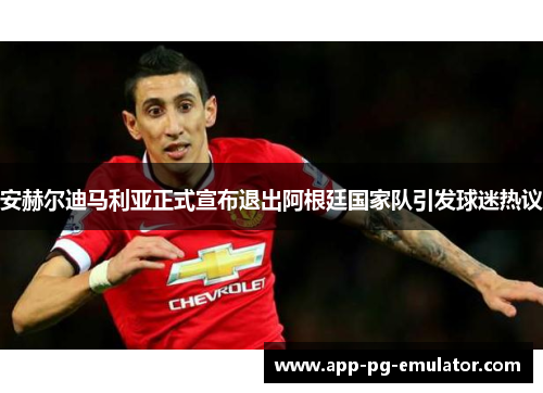 安赫尔迪马利亚正式宣布退出阿根廷国家队引发球迷热议