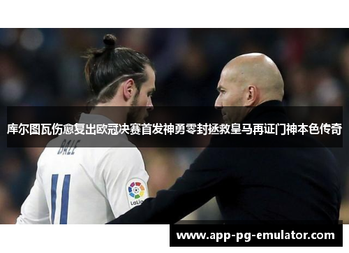 库尔图瓦伤愈复出欧冠决赛首发神勇零封拯救皇马再证门神本色传奇 库尔图瓦伤愈复出欧冠决赛首发神勇零封拯救皇马再证门神本色传奇