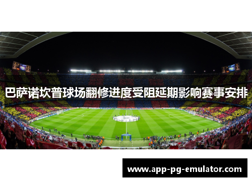 巴萨诺坎普球场翻修进度受阻延期影响赛事安排