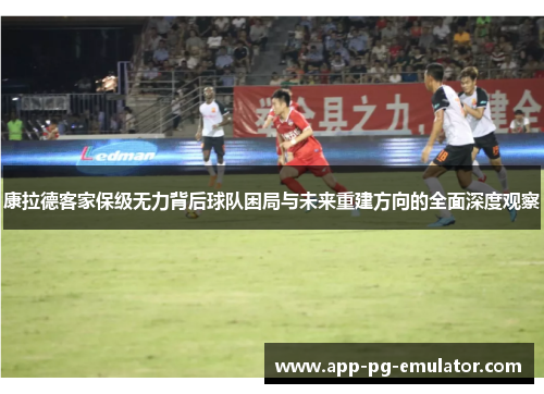 康拉德客家保级无力背后球队困局与未来重建方向的全面深度观察 康拉德客家保级无力背后球队困局与未来重建方向的全面深度观察