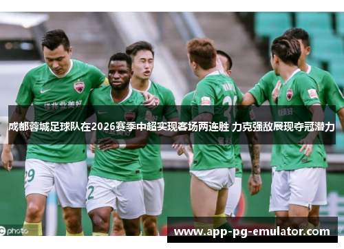 成都蓉城足球队在2026赛季中超实现客场两连胜 力克强敌展现夺冠潜力